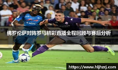 3377体育：佛罗伦萨对阵罗马精彩直播全程回顾与赛后分析