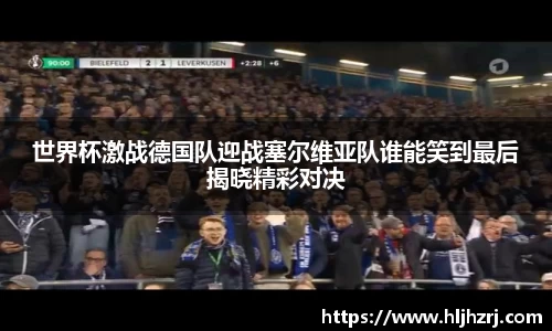 3377体育：世界杯激战德国队迎战塞尔维亚队谁能笑到最后揭晓精彩对决